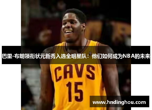 巴里-布朗领衔状元新秀入选全明星队：他们如何成为NBA的未来