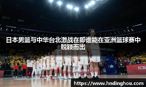 日本男篮与中华台北激战在即谁能在亚洲篮球赛中脱颖而出