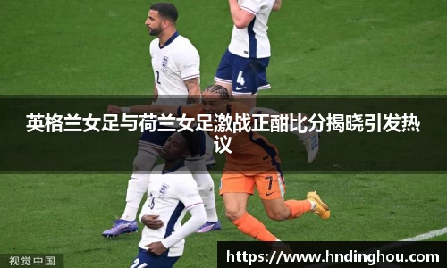 英格兰女足与荷兰女足激战正酣比分揭晓引发热议